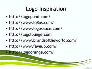 Logo Inspiration
• http://logopond.com/
• http://www.lo8os.com/
• http://www.logosauce.com/
• http://logolounge.com
• http://www.brandsoftheworld.com/
• http://www.faveup.com/
• http://logoorange.com/
 