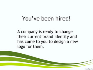 You’ve been hired!
A company is ready to change
their current brand identity and
has come to you to design a new
logo for them.
 