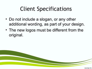 Client Specifications
• Do not include a slogan, or any other
additional wording, as part of your design.
• The new logos must be different from the
original.
 
