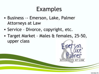 Examples
• Business –- Emerson, Lake, Palmer
Attorneys at Law
• Service – Divorce, copyright, etc.
• Target Market – Males & females, 25-50,
upper class
 