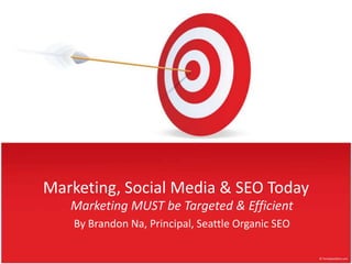 Marketing, Social Media & SEO Today Marketing MUST beTargeted & Efficient By Brandon Na, Principal, Seattle Organic SEO 
