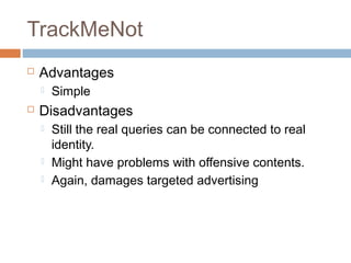 TrackMeNot


Advantages




Simple

Disadvantages





Still the real queries can be connected to real
identity.
Might have problems with offensive contents.
Again, damages targeted advertising

 
