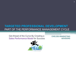 1

TARGETED PROFESSIONAL DEVELOPMENT
PART OF THE PERFORMANCE MANAGEMENT CYCLE
Get Ahead of the Curve By Creating a
Sales Performance Model for Success

CHELSEA MARKETING
ADVISORS

 