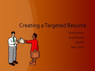 Creating a Targeted Resume Kristin Conner Jozsef Horvath L&I 798 May, 7, 2011 