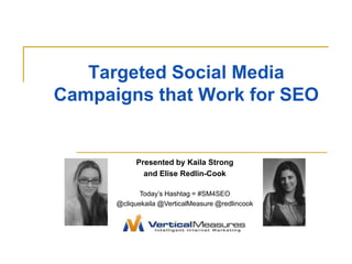 Targeted Social Media
Campaigns that Work for SEO


           Presented by Kaila Strong
             and Elise Redlin-Cook

             Today’s Hashtag = #SM4SEO
      @cliquekaila @VerticalMeasure @redlincook
 
