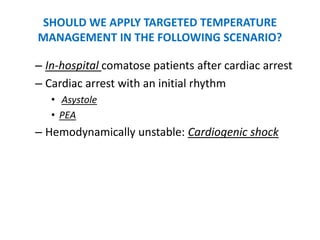 SHOULD WE APPLY TARGETED TEMPERATURE
MANAGEMENT IN THE FOLLOWING SCENARIO?

– In-hospital comatose patients after cardiac arrest
– Cardiac arrest with an initial rhythm
   • Asystole
   • PEA
– Hemodynamically unstable: Cardiogenic shock
 