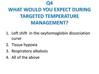 Q4
 WHAT WOULD YOU EXPECT DURING
    TARGETED TEMPERATURE
        MANAGEMENT?
1. Left shift in the oxyhemoglobin dissociation
   curve
2. Tissue hypoxia
3. Respiratory alkalosis
4. All of the above
 