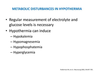 METABOLIC DISTURBANCES IN HYPOTHERMIA

• Regular measurement of electrolyte and
  glucose levels is necessary
• Hypothermia can induce
  – Hypokalemia
  – Hypomagnesemia
  – Hypophosphatemia
  – Hyperglycemia



                              Polderman KH, et al. J Neurosurg 2001; 94:697-705.
 