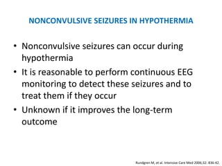 NONCONVULSIVE SEIZURES IN HYPOTHERMIA

• Nonconvulsive seizures can occur during
  hypothermia
• It is reasonable to perform continuous EEG
  monitoring to detect these seizures and to
  treat them if they occur
• Unknown if it improves the long-term
  outcome


                             Rundgren M, et al. Intensive Care Med 2006;32: 836-42.
 