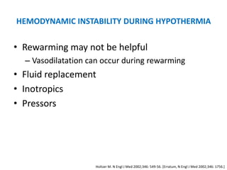 HEMODYNAMIC INSTABILITY DURING HYPOTHERMIA

• Rewarming may not be helpful
  – Vasodilatation can occur during rewarming
• Fluid replacement
• Inotropics
• Pressors




                    Holtzer M. N Engl J Med 2002;346: 549-56. [Erratum, N Engl J Med 2002;346: 1756.]
 