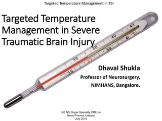 Targeted Temperature
Management in Severe
Traumatic Brain Injury
Dhaval Shukla
Professor of Neurosurgery,
NIMHANS, Bangalore.
Targeted Temperature Management in TBI
3rd NSI Super Specialty CME on
NeuroTrauma, Udaipur
July 2018
 