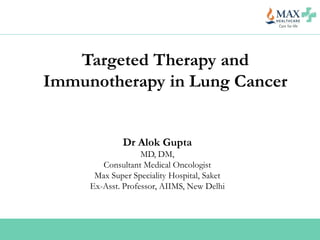 Targeted Therapy and
Immunotherapy in Lung Cancer
Dr Alok Gupta
MD, DM,
Consultant Medical Oncologist
Max Super Speciality Hospital, Saket
Ex-Asst. Professor, AIIMS, New Delhi
 