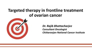 Targeted therapy in frontline treatment
of ovarian cancer
Dr. Rajib Bhattacharjee
Consultant Oncologist
Chittaranjan National Cancer Institute
 