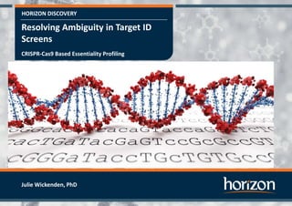 HORIZON DISCOVERY
Resolving Ambiguity in Target ID
Screens
CRISPR-Cas9 Based Essentiality Profiling
Julie Wickenden, PhD
 