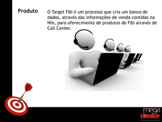 Produto   O Target F&I é um processo que cria um banco de
          dados, através das informações de venda contidas na
          Nfe, para oferecimento de produtos de F&I através de
          Call Center.
 