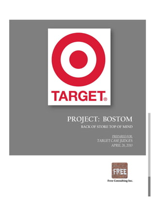 PROJECT: BOSTOM
BACK OF STORE TOP OF MIND
PREPARED FOR:
TARGET CASE JUDGES
APRIL 26, 2010
CLIENT
April 22, 2010
Free Consulting Inc.
 