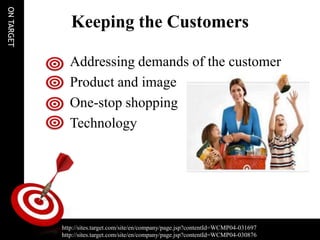 ON TARGET

               Keeping the Customers

              Addressing demands of the customer
              Product and image
              One-stop shopping
              Technology




                 http://sites.target.com/site/en/company/page.jsp?contentId=WCMP04-031697

            http://sites.target.com/site/en/company/page.jsp?contentId=WCMP04-031697
            http://sites.target.com/site/en/company/page.jsp?contentId=WCMP04-030876
 