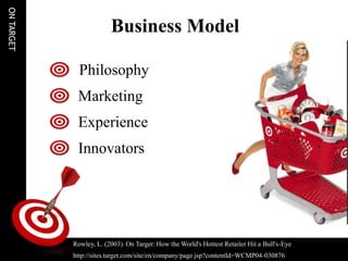 ON TARGET

                         Business Model

              Philosophy
             Marketing
             Experience
             Innovators




            Rowley, L. (2003). On Target: How the World's Hottest Retailer Hit a Bull's-Eye
            http://sites.target.com/site/en/company/page.jsp?contentId=WCMP04-030876
 