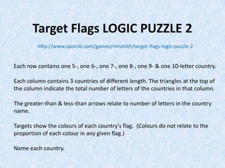 Target Flags LOGIC PUZZLE 2
http://www.sporcle.com/games/mrsmith/target-flags-logic-puzzle-2

Each row contains one 5-, one 6-, one 7-, one 8-, one 9- & one 10-letter country.
Each column contains 3 countries of different length. The triangles at the top of
the column indicate the total number of letters of the countries in that column.

The greater-than & less-than arrows relate to number of letters in the country
name.
Targets show the colours of each country's flag. (Colours do not relate to the
proportion of each colour in any given flag.)
Name each country.

 