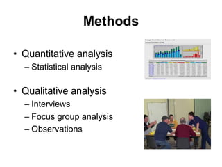 Methods 
• Quantitative analysis 
– Statistical analysis 
• Qualitative analysis 
– Interviews 
– Focus group analysis 
– Observations 
 