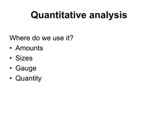 Quantitative analysis 
Where do we use it? 
• Amounts 
• Sizes 
• Gauge 
• Quantity 
 