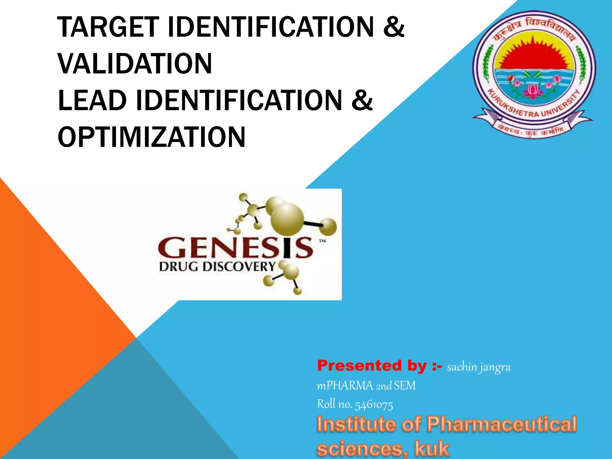 TARGET IDENTIFICATION &
VALIDATION
LEAD IDENTIFICATION &
OPTIMIZATION
Presented by :- sachin jangra
mPHARMA 2nd SEM
Roll no. 5461075
 