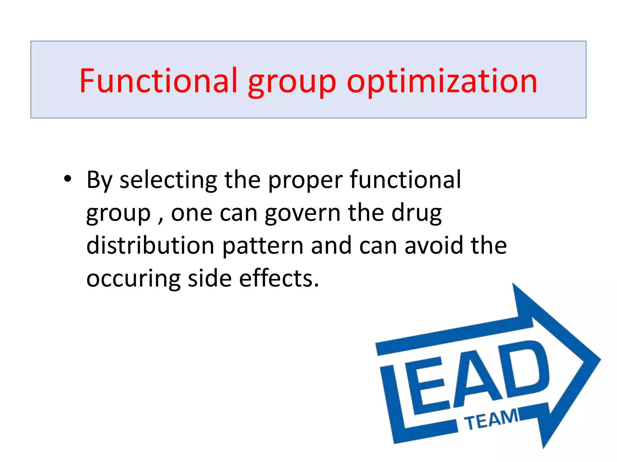 • By selecting the proper functional
group , one can govern the drug
distribution pattern and can avoid the
occuring side effects.
Functional group optimization
 