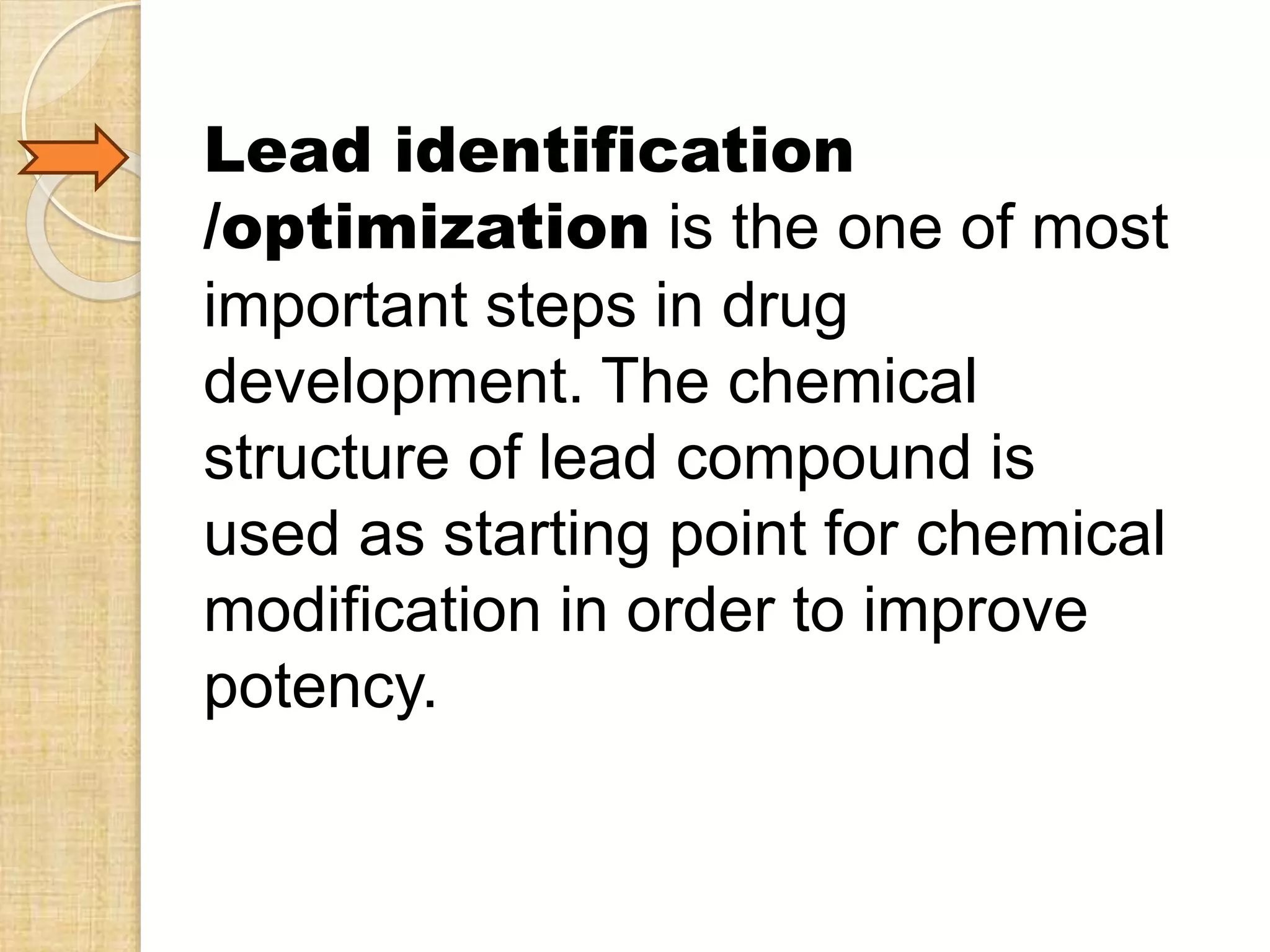 Lead identification
/optimization is the one of most
important steps in drug
development. The chemical
structure of lead compound is
used as starting point for chemical
modification in order to improve
potency.
 