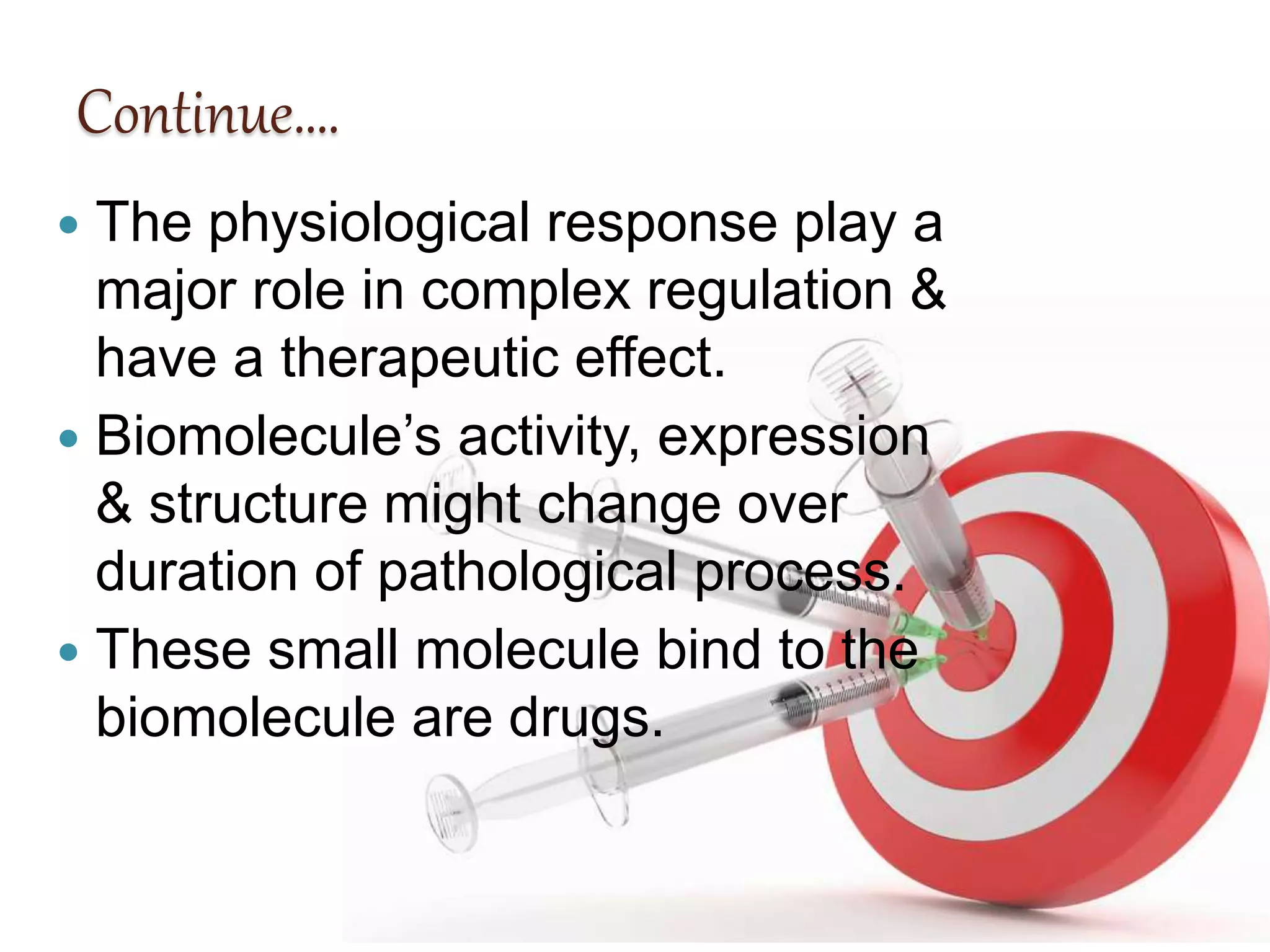Continue….
 The physiological response play a
major role in complex regulation &
have a therapeutic effect.
 Biomolecule’s activity, expression
& structure might change over
duration of pathological process.
 These small molecule bind to the
biomolecule are drugs.
 