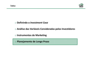 Índice




     o Definindo o Investment Case

     o Análise das Variáveis Consideradas pelos Investidores

     o Instrumentos de Marketing

     o Planejamento de Longo Prazo
 
