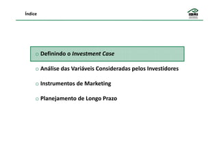 Índice




     o Definindo o Investment Case

     o Análise das Variáveis Consideradas pelos Investidores

     o Instrumentos de Marketing

     o Planejamento de Longo Prazo
 