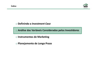 Índice




     o Definindo o Investment Case

     o Análise das Variáveis Consideradas pelos Investidores

     o Instrumentos de Marketing

     o Planejamento de Longo Prazo
 
