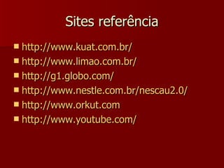 Sites referência http://www.kuat.com.br/ http://www.limao.com.br/ http://g1.globo.com/ http://www.nestle.com.br/nescau2.0/ http://www.orkut.com http://www.youtube.com/ 