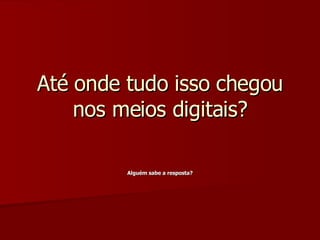 Até onde tudo isso chegou nos meios digitais? Alguém sabe a resposta? 