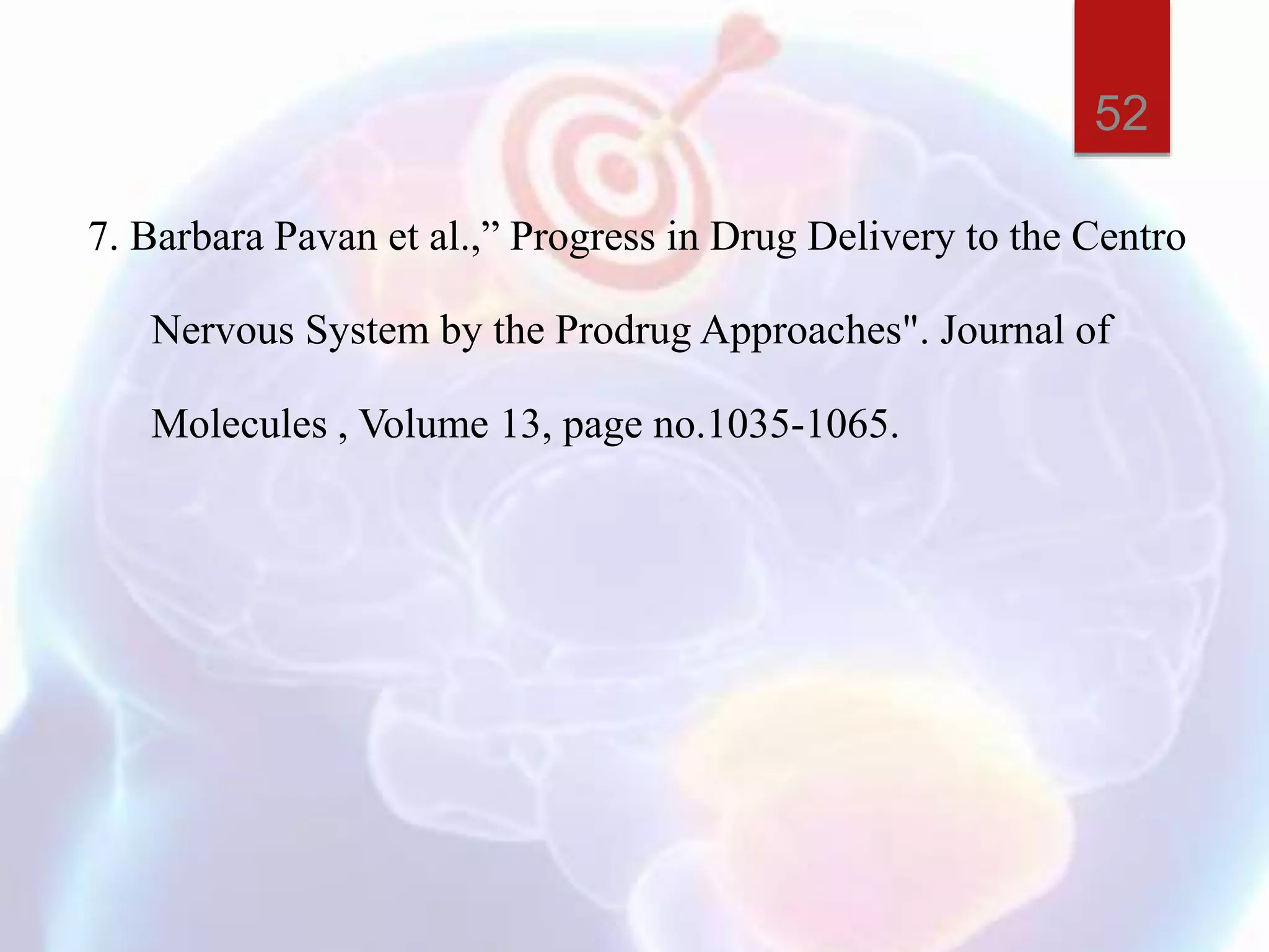 7. Barbara Pavan et al.,” Progress in Drug Delivery to the Centro
Nervous System by the Prodrug Approaches". Journal of
Molecules , Volume 13, page no.1035-1065.
52
 