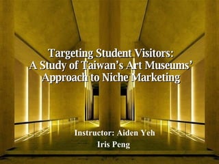 Targeting Student Visitors: A Study of Taiwan’s Art Museums’ Approach to Niche Marketing Instructor: Aiden Yeh Iris Peng   