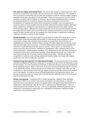 The Cost of a Highly Articulated Form: The cost of the change in architectural form, from
Scheme A to Scheme B, was greater than the premium for energy efficiency. The change in
form incurred an incremental cost of 8.4% with increases in cost for exterior surface, building
envelope and greater articulation of the perimeter. There is a cost premium for the overall
increase in surface area for Scheme B; however, the increased building perimeter improves
the potential benefit of connectivity between the interior and exterior environment.
Development of hospitals with better direct connection to daylight, view and potential for
access to nature must be weighed with the benefits obtained from patient healing, staff well-
being, productivity, satisfaction and retention in a hospital that has much higher interior
environmental quality. Although this study’s focus was not on the economic benefit that can
be recaptured from better work environments and healing environments, this has been the
subject of other studies, and can far outweigh the small increase in capital cost investment
required to provide a superior quality building.

Simple payback: It was found through this work that the Target 100 energy options would
save between $700,000 and $850,000 annually on total energy costs compared to newly
constructed, energy code compliant options based on simple Puget Sound Energy non-
negotiated rate structures. Based on these savings, the initial capital cost investment would
take less than eight years to recover. If whole building utility incentives were available, the
investment would take less than five years to recover. These figures are not taking into
account the time-value of money, escalation or capitalization rates, therefore they are the
most conservative, simple payback estimates. It is worthwhile to note that these savings are
compared to other newly constructed hospitals, whose operational energy use is also lower
than typical energy use of average existing infrastructure today. If these savings are
compared to a similarly sized, average operational hospital today, the Target 100 hospital
would save over $1M on utility bills, annually.

Putting Energy Savings Into the Operational Budget: The savings accrued by the energy
efficiency strategies are significant, especially if considered as part of the net operating income
for the hospital. In a 4% operating environment, it takes $25 of gross revenue to generate $1
of net operating income. That is, $25 worth of services must be provided to yield $1 of profit,
or net-operating income. Energy savings can be viewed as an ongoing, high yield, low risk
investment or revenue stream that does not require services to provide income to the bottom
line of the hospital. In order to accrue $700,000-$850,000 of net operating income, (the
savings achieved annually on energy bills) $18,000,000-$21,000,000 worth of services would
have to be delivered annually.

Carbon and Beyond: If looked at from a carbon perspective, adopting these strategies
                                8
would save 7,800 tons of carbon entering the atmosphere annually (based on national
electrical source assumptions). If only one project attains this goal it would be equivalent to
                                              9                                 10
taking over 1,300 passenger cars off the road or planting over 300,000 trees . This is a
monumental amount of carbon savings – and it is an attainable, affordable goal that can be
achieved if a commitment is made early by a motivated and dedicated integrated design,
construction and ownership team.




!"#$%&'()*+*,-.-*/0&12%3&)$*"4*563(&0')"07**899*:&'()3*:232%12;7!   !   "#!$%&%'(!!   )*+,!1*
 
