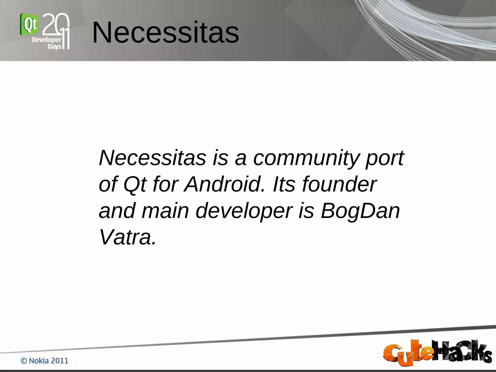 Necessitas



Necessitas is a community port
of Qt for Android. Its founder
and main developer is BogDan
Vatra.
 