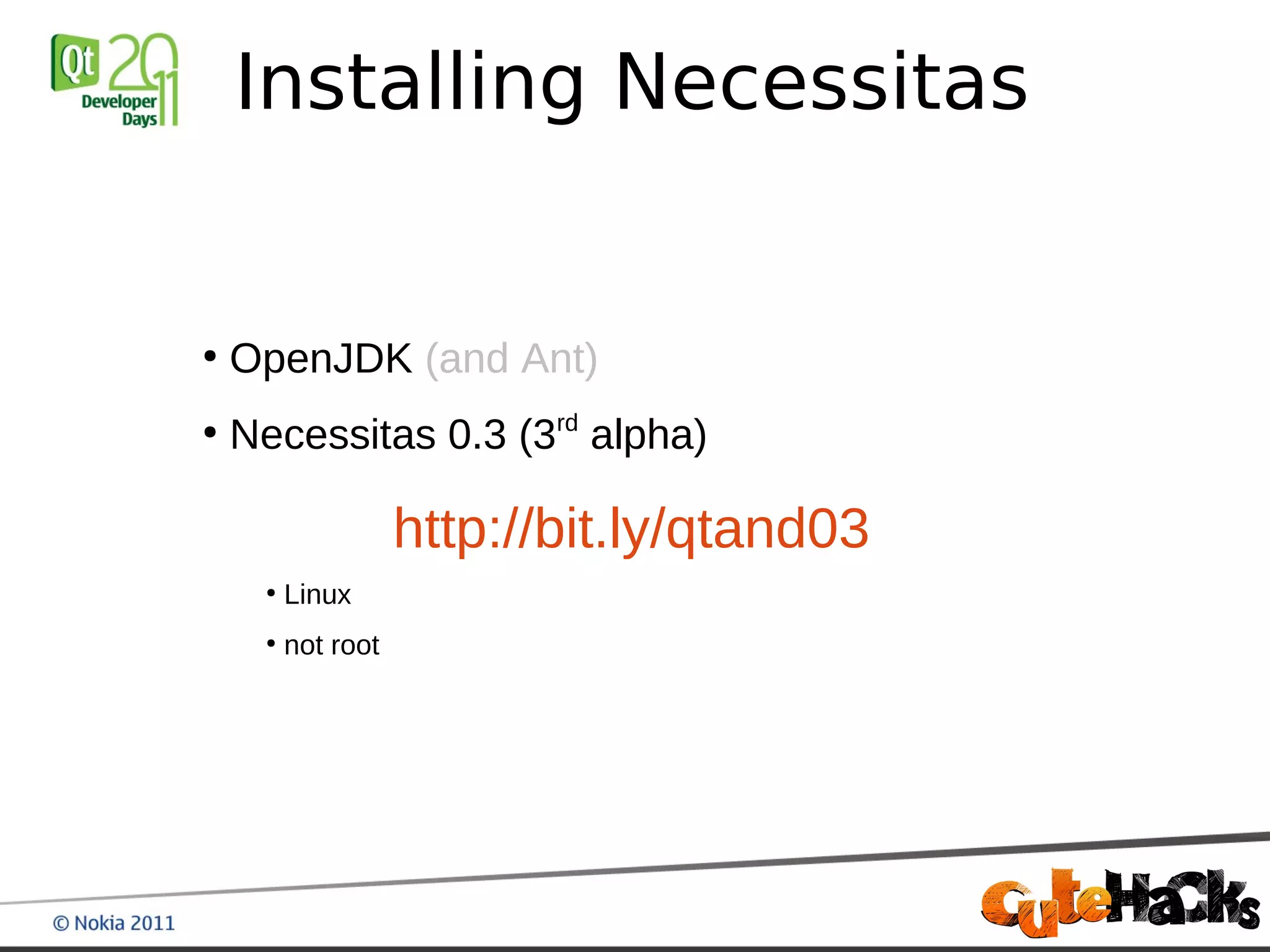 Installing Necessitas


●
    OpenJDK (and Ant)
●
    Necessitas 0.3 (3rd alpha)

                    http://bit.ly/qtand03
     ●
         Linux
     ●
         not root
 