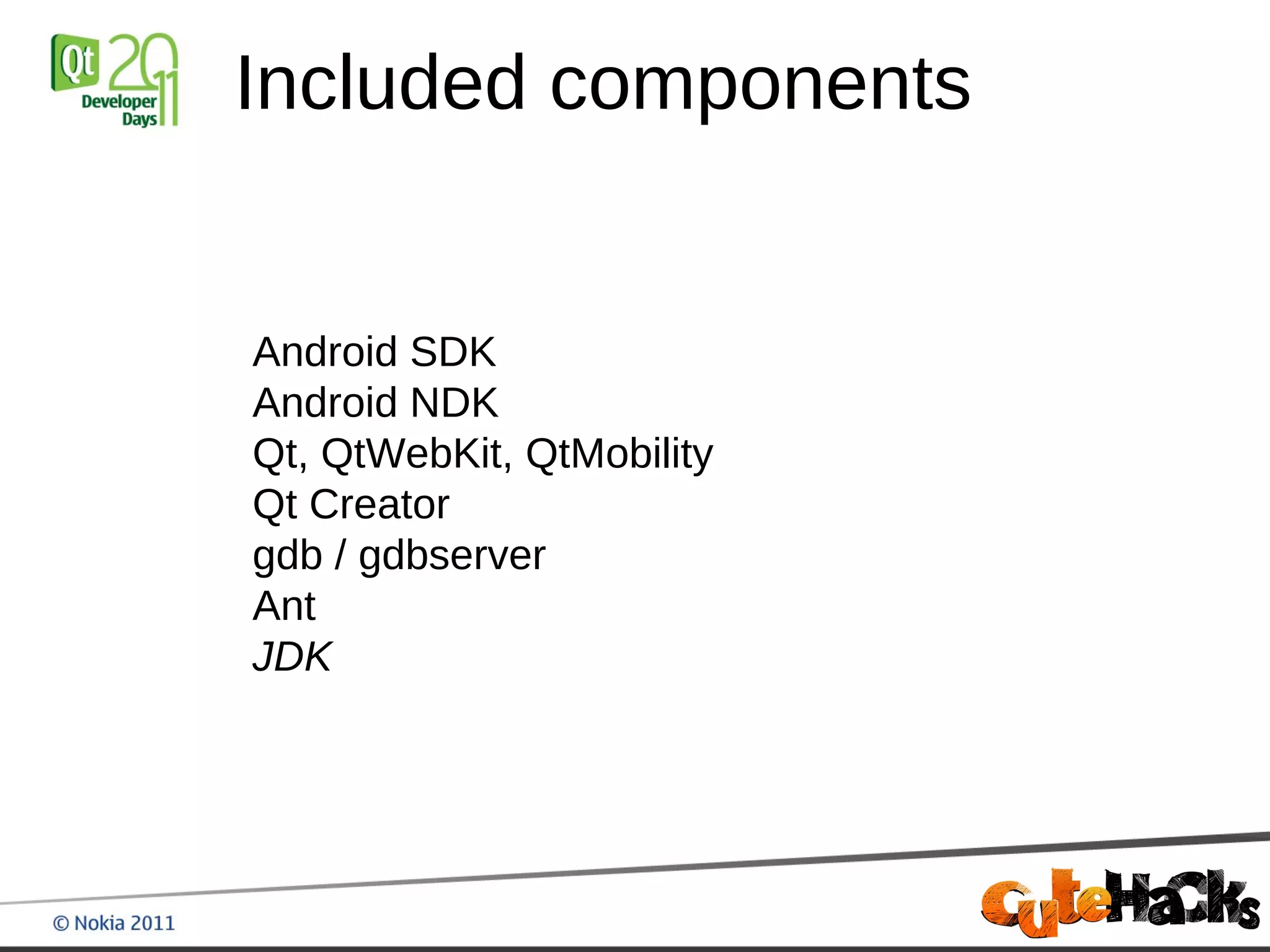 Included components


Android SDK
Android NDK
Qt, QtWebKit, QtMobility
Qt Creator
gdb / gdbserver
Ant
JDK
 