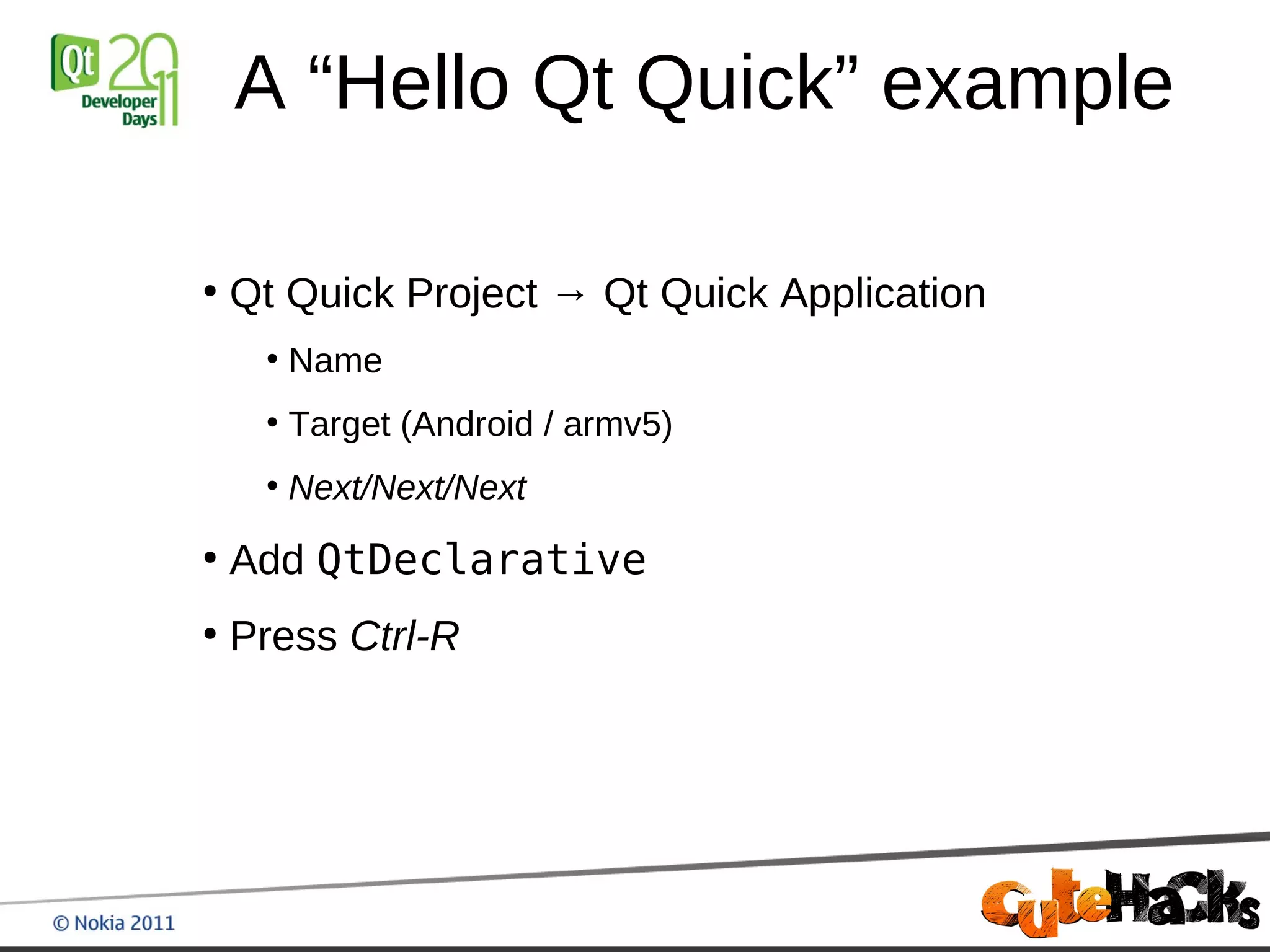 A “Hello Qt Quick” example

●
    Qt Quick Project → Qt Quick Application
     ●
         Name
     ●
         Target (Android / armv5)
     ●
         Next/Next/Next
●
    Add QtDeclarative
●
    Press Ctrl-R
 
