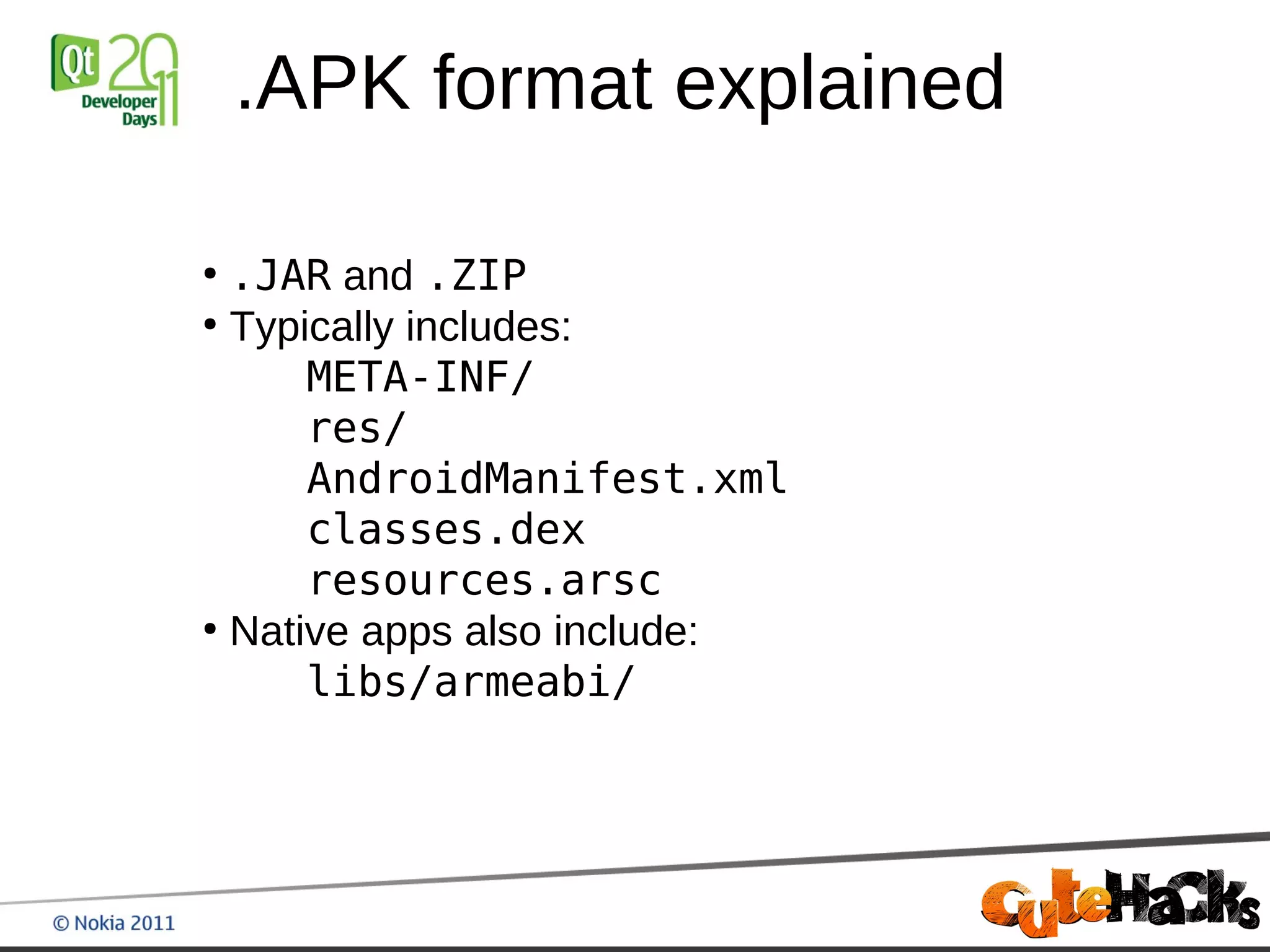 .APK format explained

●
  .JAR and .ZIP
●
  Typically includes:
      META-INF/
      res/
      AndroidManifest.xml
      classes.dex
      resources.arsc
●
  Native apps also include:
      libs/armeabi/
 