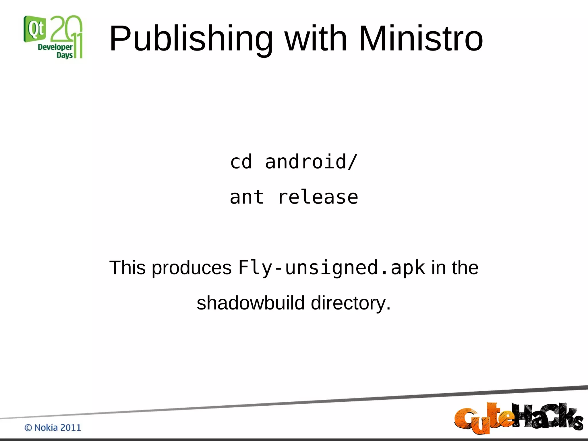 Publishing with Ministro


            cd android/
            ant release


This produces Fly-unsigned.apk in the
        shadowbuild directory.
 