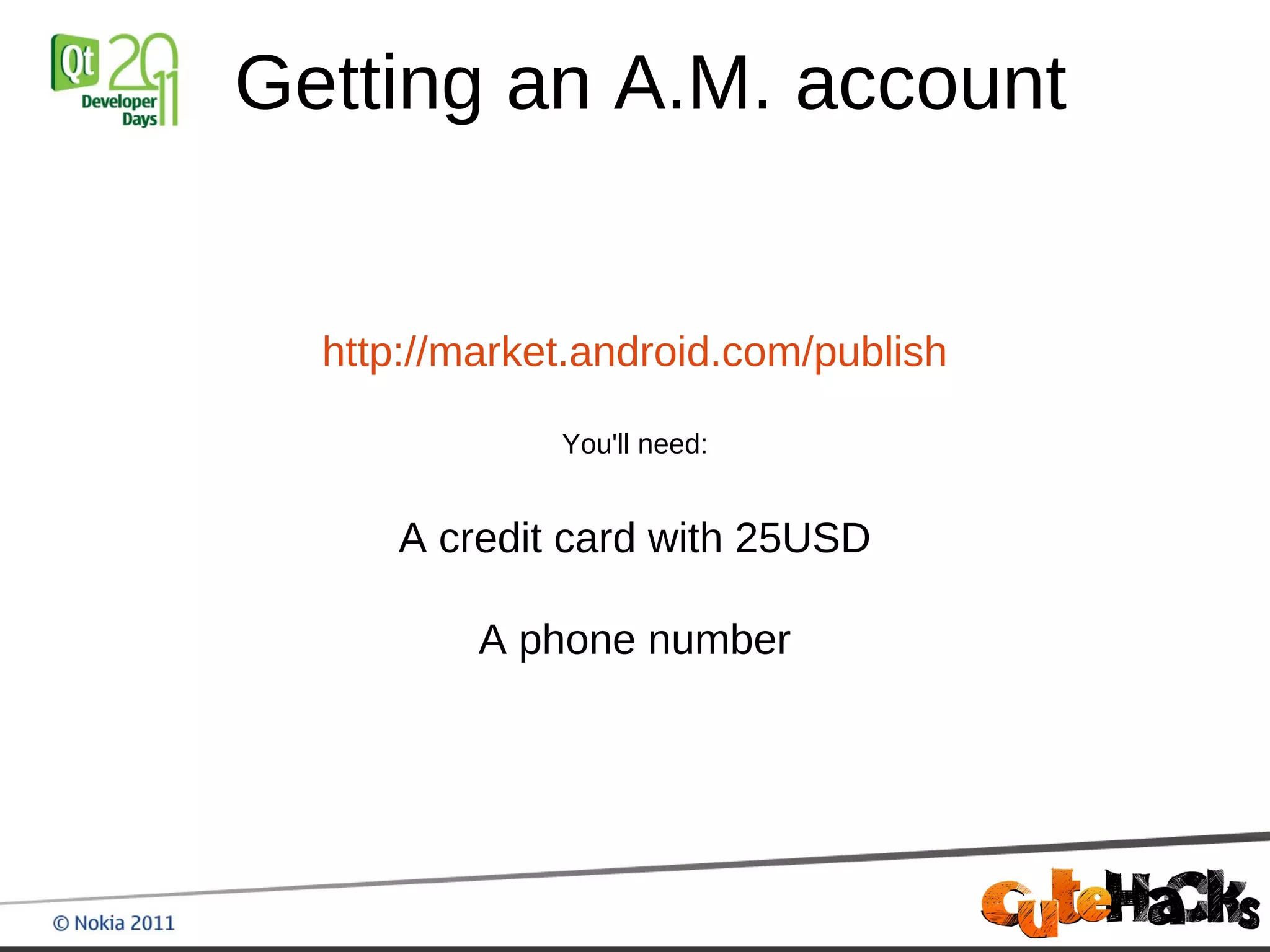 Getting an A.M. account


  http://market.android.com/publish

              You'll need:


      A credit card with 25USD

          A phone number
 