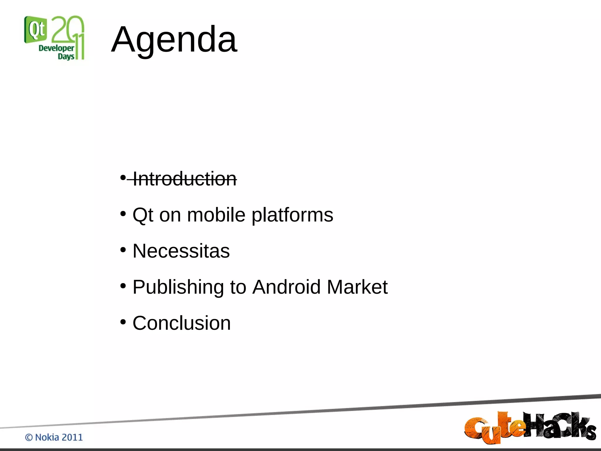Agenda


●
    Introduction
●
    Qt on mobile platforms
●
    Necessitas
●
    Publishing to Android Market
●
    Conclusion
 