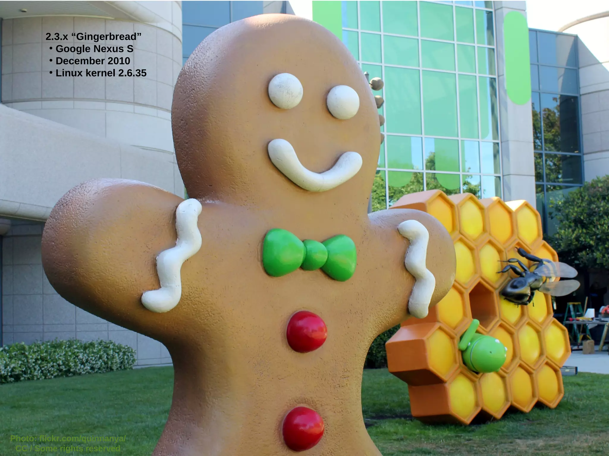 2.3.x “Gingerbread”
         ●
           Google Nexus S
         ●
           December 2010
         ●
           Linux kernel 2.6.35




Photo: flickr.com/quinnanya/
 CC / Some rights reserved
 