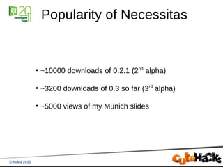Popularity of Necessitas


●
    ~10000 downloads of 0.2.1 (2nd alpha)

●
    ~3200 downloads of 0.3 so far (3rd alpha)

●
    ~5000 views of my Münich slides
 
