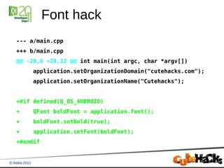 Font hack
--- a/main.cpp
+++ b/main.cpp
@@ -29,6 +29,12 @@ int main(int argc, char *argv[])
    application.setOrganizationDomain("cutehacks.com");
    application.setOrganizationName("Cutehacks");


+#if defined(Q_OS_ANDROID)
+   QFont boldFont = application.font();
+   boldFont.setBold(true);
+   application.setFont(boldFont);
+#endif
 