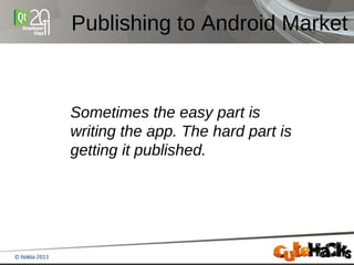 Publishing to Android Market



Sometimes the easy part is
writing the app. The hard part is
getting it published.
 