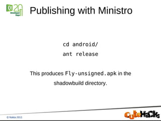 Publishing with Ministro


            cd android/
            ant release


This produces Fly-unsigned.apk in the
        shadowbuild directory.
 